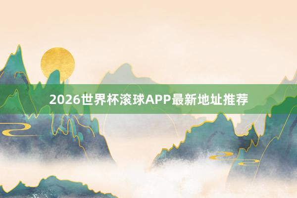 2026世界杯滚球APP最新地址推荐