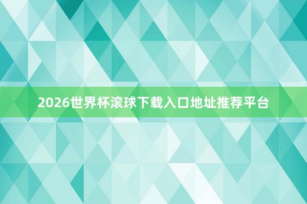 2026世界杯滚球下载入口地址推荐平台