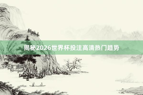 揭秘2026世界杯投注高清热门趋势