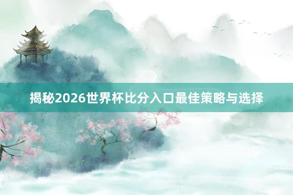 揭秘2026世界杯比分入口最佳策略与选择