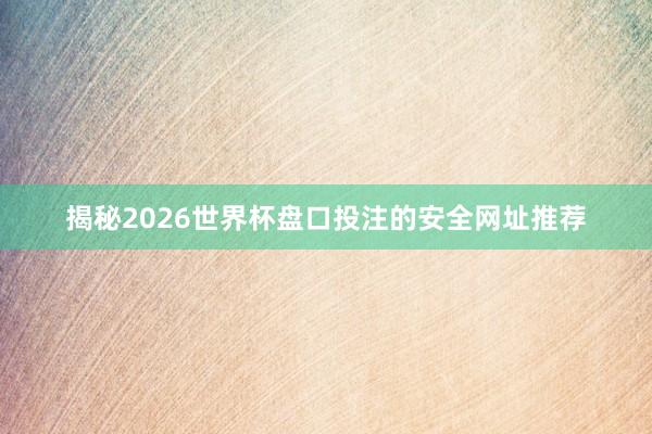 揭秘2026世界杯盘口投注的安全网址推荐