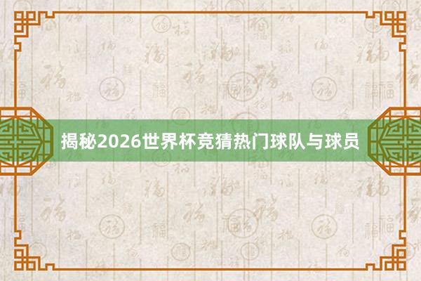揭秘2026世界杯竞猜热门球队与球员