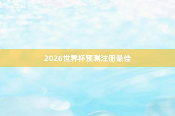 2026世界杯预测注册最佳