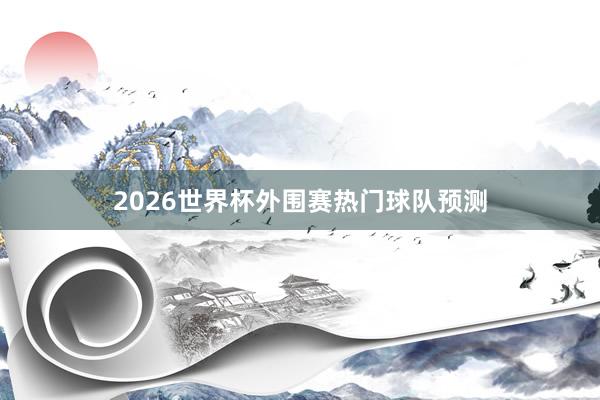 2026世界杯外围赛热门球队预测