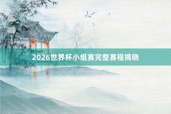 2026世界杯小组赛完整赛程揭晓