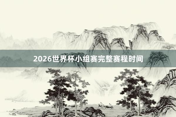 2026世界杯小组赛完整赛程时间