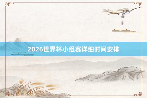 2026世界杯小组赛详细时间安排