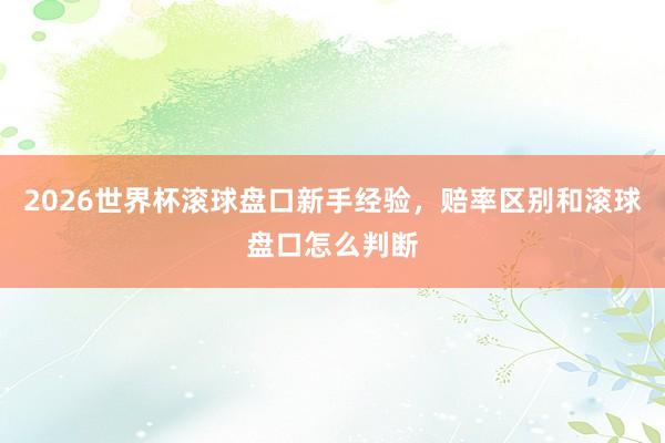 2026世界杯滚球盘口新手经验，赔率区别和滚球盘口怎么判断