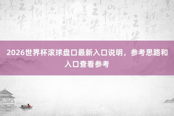 2026世界杯滚球盘口最新入口说明，参考思路和入口查看参考