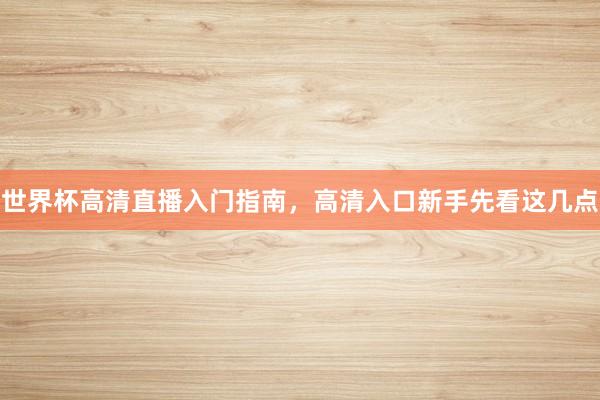 世界杯高清直播入门指南，高清入口新手先看这几点