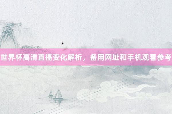 世界杯高清直播变化解析，备用网址和手机观看参考
