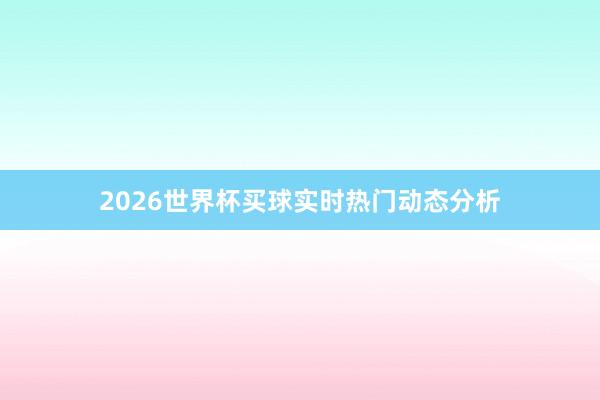 2026世界杯买球实时热门动态分析