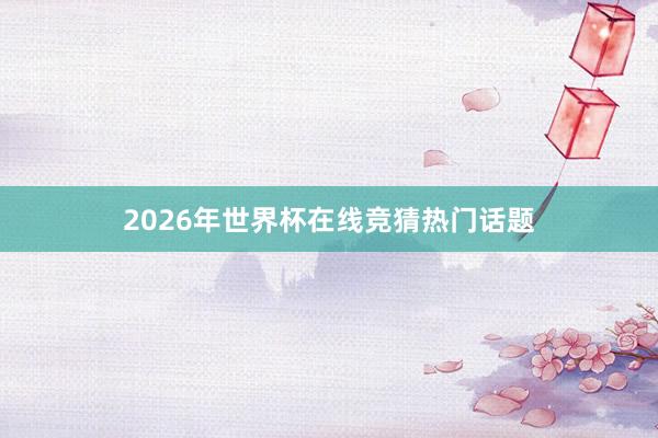 2026年世界杯在线竞猜热门话题