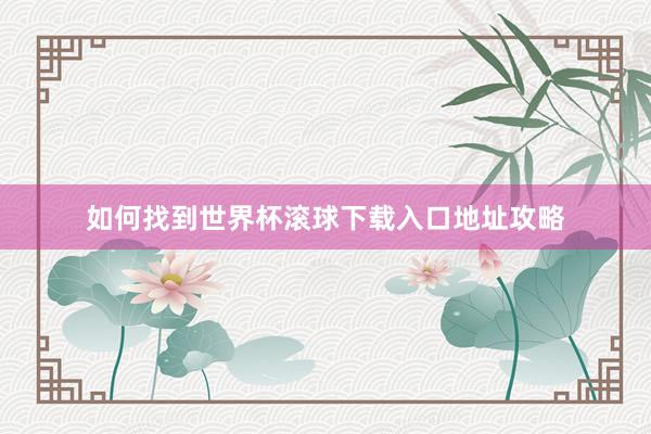 如何找到世界杯滚球下载入口地址攻略