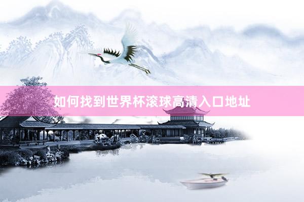 如何找到世界杯滚球高清入口地址