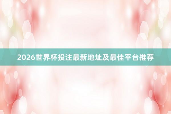 2026世界杯投注最新地址及最佳平台推荐