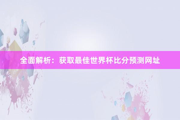 全面解析:获取最佳世界杯比分预测网址